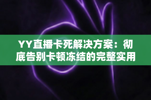 YY直播卡死解决方案：彻底告别卡顿冻结的完整实用指南