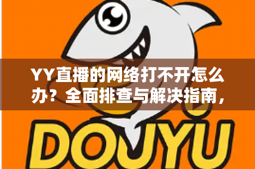 YY直播的网络打不开怎么办?全面排查与解决指南,快速恢复流畅观看体验 YY直播的网络打不开怎么办?全面排查与解决指南,快速恢复流畅观看体验