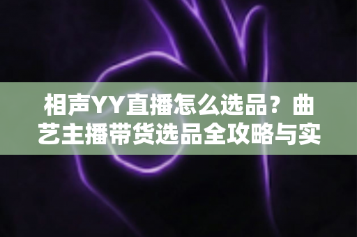 相声YY直播怎么选品?曲艺主播带货选品全攻略与实战技巧 相声YY直播怎么选品?曲艺主播带货选品全攻略与实战技巧