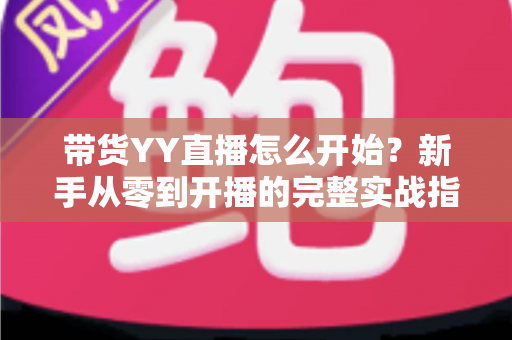 带货YY直播怎么开始？新手从零到开播的完整实战指南