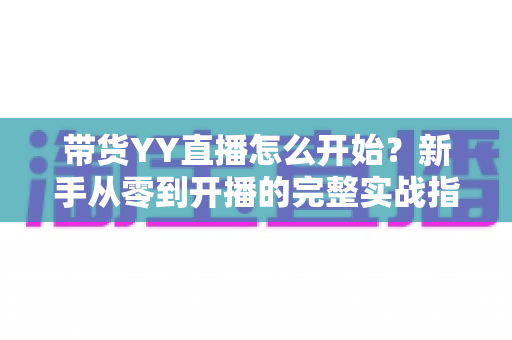 带货YY直播怎么开始？新手从零到开播的完整实战指南