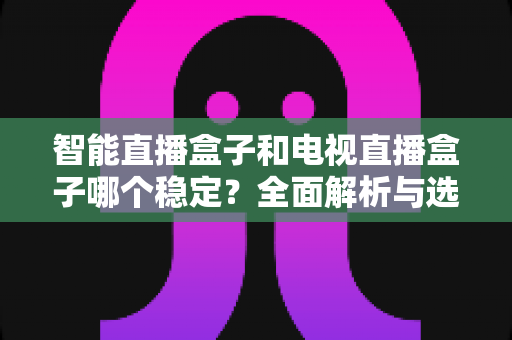 智能直播盒子和电视直播盒子哪个稳定？全面解析与选购避坑指南