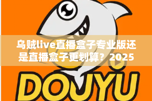 乌贼live直播盒子专业版还是直播盒子更划算?2025年最全选购指南与性价比深度测评 乌贼live直播盒子专业版还是直播盒子更划算?2025年最全选购指南与性价比深度测评