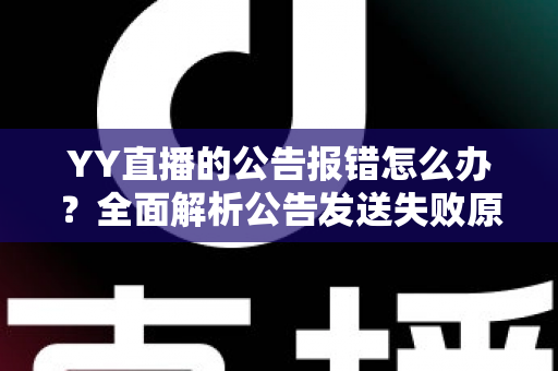 YY直播的公告报错怎么办？全面解析公告发送失败原因与实用解决方法大全