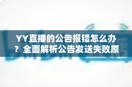 YY直播的公告报错怎么办？全面解析公告发送失败原因与实用解决方法大全