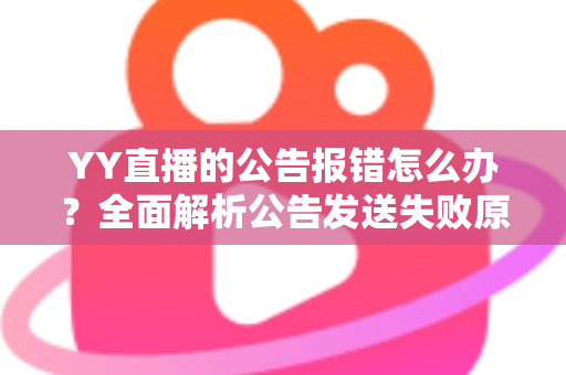 YY直播的公告报错怎么办？全面解析公告发送失败原因与实用解决方法大全