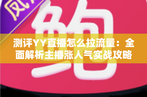 测评YY直播怎么拉流量:全面解析主播涨人气实战攻略 测评YY直播怎么拉流量:全面解析主播涨人气实战攻略