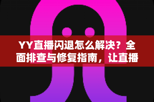 YY直播闪退怎么解决?全面排查与修复指南,让直播观看从此畅通无阻 YY直播闪退怎么解决?全面排查与修复指南,让直播观看从此畅通无阻