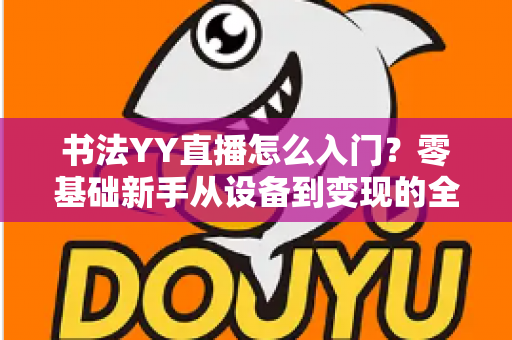 书法YY直播怎么入门?零基础新手从设备到变现的全流程实战指南 书法YY直播怎么入门?零基础新手从设备到变现的全流程实战指南