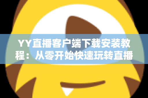 YY直播客户端下载安装教程:从零开始快速玩转直播世界的完整指南 YY直播客户端下载安装教程:从零开始快速玩转直播世界的完整指南