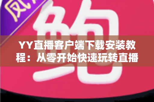 YY直播客户端下载安装教程:从零开始快速玩转直播世界的完整指南 YY直播客户端下载安装教程:从零开始快速玩转直播世界的完整指南