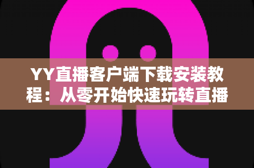 YY直播客户端下载安装教程：从零开始快速玩转直播世界的完整指南