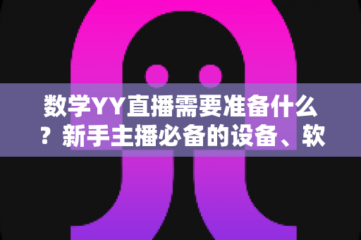 数学YY直播需要准备什么?新手主播必备的设备、软件与教学全攻略 数学YY直播需要准备什么?新手主播必备的设备、软件与教学全攻略