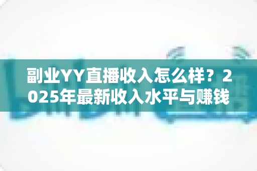副业YY直播收入怎么样?2025年最新收入水平与赚钱攻略全面解析 副业YY直播收入怎么样?2025年最新收入水平与赚钱攻略全面解析