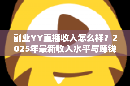 副业YY直播收入怎么样？2025年最新收入水平与赚钱攻略全面解析