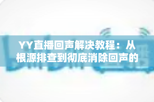 YY直播回声解决教程：从根源排查到彻底消除回声的完整实用指南