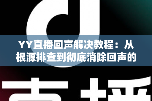 YY直播回声解决教程：从根源排查到彻底消除回声的完整实用指南