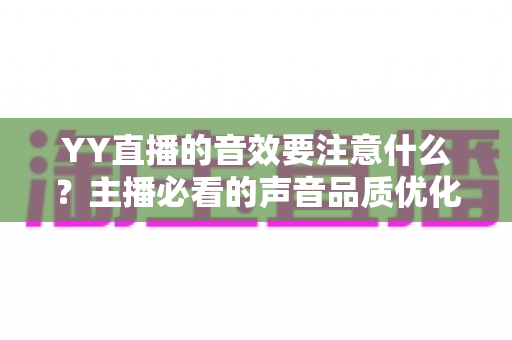 YY直播的音效要注意什么?主播必看的声音品质优化全攻略 YY直播的音效要注意什么?主播必看的声音品质优化全攻略