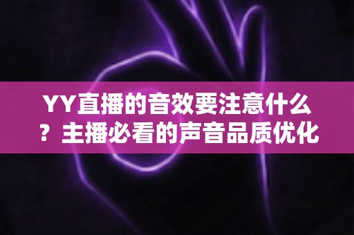 YY直播的音效要注意什么?主播必看的声音品质优化全攻略 YY直播的音效要注意什么?主播必看的声音品质优化全攻略