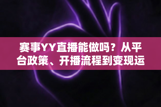 赛事YY直播能做吗?从平台政策、开播流程到变现运营的全攻略解析 赛事YY直播能做吗?从平台政策、开播流程到变现运营的全攻略解析