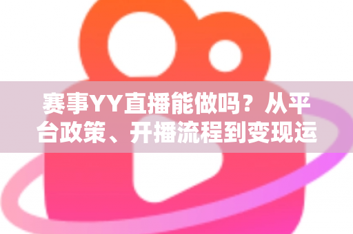 赛事YY直播能做吗？从平台政策、开播流程到变现运营的全攻略解析
