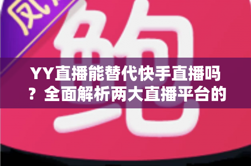 YY直播能替代快手直播吗?全面解析两大直播平台的差异与未来发展趋势 YY直播能替代快手直播吗?全面解析两大直播平台的差异与未来发展趋势