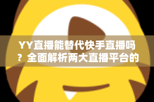 YY直播能替代快手直播吗？全面解析两大直播平台的差异与未来发展趋势