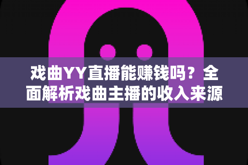 戏曲YY直播能赚钱吗?全面解析戏曲主播的收入来源、变现技巧与发展前景 戏曲YY直播能赚钱吗?全面解析戏曲主播的收入来源、变现技巧与发展前景