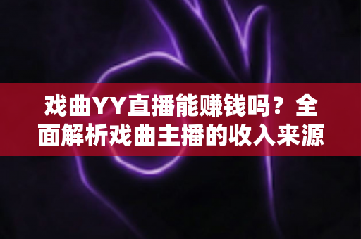 戏曲YY直播能赚钱吗?全面解析戏曲主播的收入来源、变现技巧与发展前景 戏曲YY直播能赚钱吗?全面解析戏曲主播的收入来源、变现技巧与发展前景