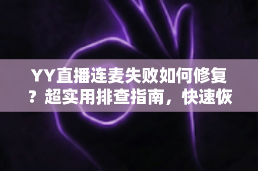 YY直播连麦失败如何修复?超实用排查指南,快速恢复连麦功能 YY直播连麦失败如何修复?超实用排查指南,快速恢复连麦功能