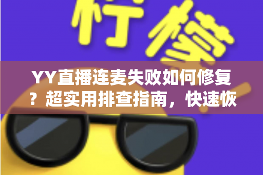 YY直播连麦失败如何修复?超实用排查指南,快速恢复连麦功能 YY直播连麦失败如何修复?超实用排查指南,快速恢复连麦功能