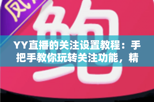 YY直播的关注设置教程:手把手教你玩转关注功能,精彩直播一个不落 YY直播的关注设置教程:手把手教你玩转关注功能,精彩直播一个不落