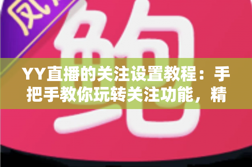 YY直播的关注设置教程：手把手教你玩转关注功能，精彩直播一个不落