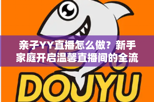 亲子YY直播怎么做？新手家庭开启温馨直播间的全流程指南