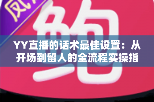 YY直播的话术最佳设置:从开场到留人的全流程实操指南 YY直播的话术最佳设置:从开场到留人的全流程实操指南