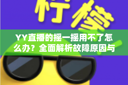 YY直播的摇一摇用不了怎么办?全面解析故障原因与实用解决攻略 YY直播的摇一摇用不了怎么办?全面解析故障原因与实用解决攻略