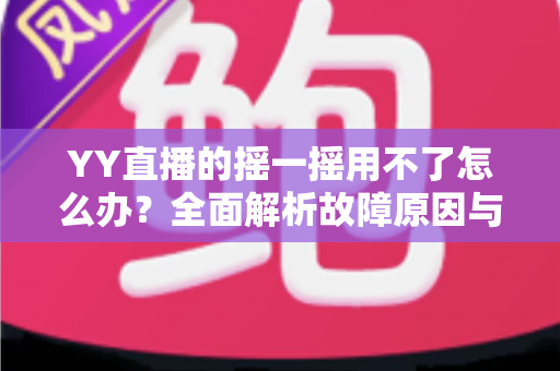 YY直播的摇一摇用不了怎么办?全面解析故障原因与实用解决攻略 YY直播的摇一摇用不了怎么办?全面解析故障原因与实用解决攻略