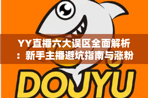 YY直播六大误区全面解析：新手主播避坑指南与涨粉变现实战攻略
