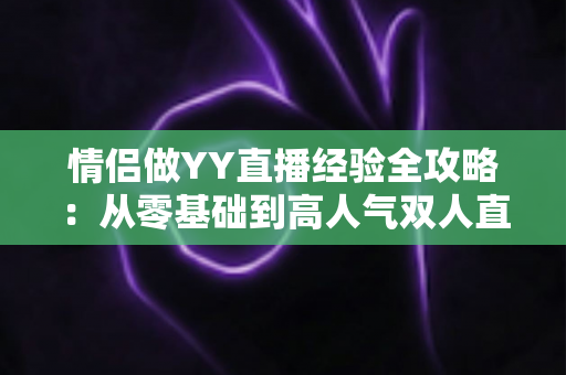 情侣做YY直播经验全攻略:从零基础到高人气双人直播间的成长指南 情侣做YY直播经验全攻略:从零基础到高人气双人直播间的成长指南