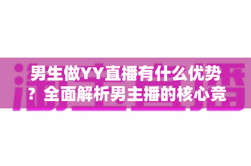 男生做YY直播有什么优势?全面解析男主播的核心竞争力、发展前景与赚钱技巧 男生做YY直播有什么优势?全面解析男主播的核心竞争力、发展前景与赚钱技巧