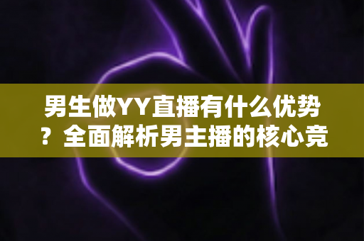 男生做YY直播有什么优势?全面解析男主播的核心竞争力、发展前景与赚钱技巧 男生做YY直播有什么优势?全面解析男主播的核心竞争力、发展前景与赚钱技巧