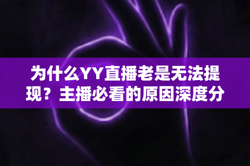 为什么YY直播老是无法提现?主播必看的原因深度分析与实用解决方案 为什么YY直播老是无法提现?主播必看的原因深度分析与实用解决方案