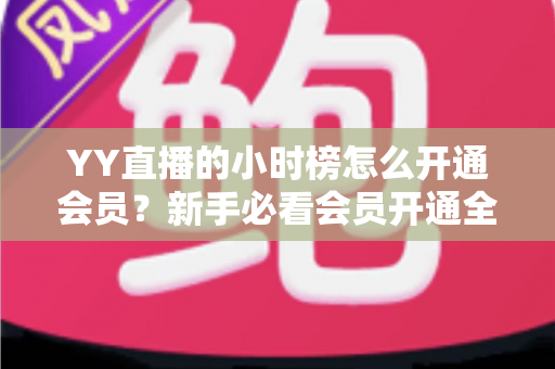 YY直播的小时榜怎么开通会员?新手必看会员开通全流程与冲榜指南 YY直播的小时榜怎么开通会员?新手必看会员开通全流程与冲榜指南