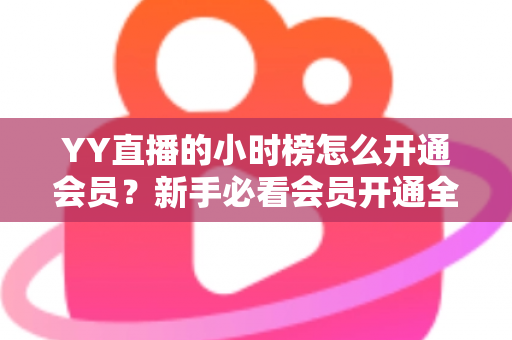 YY直播的小时榜怎么开通会员?新手必看会员开通全流程与冲榜指南 YY直播的小时榜怎么开通会员?新手必看会员开通全流程与冲榜指南
