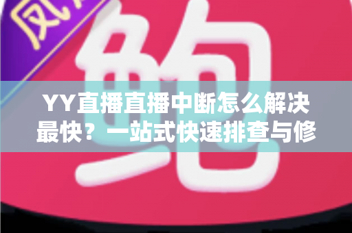 YY直播直播中断怎么解决最快?一站式快速排查与修复全攻略 YY直播直播中断怎么解决最快?一站式快速排查与修复全攻略