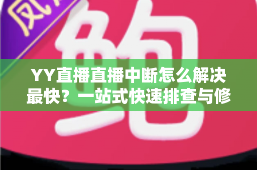 YY直播直播中断怎么解决最快?一站式快速排查与修复全攻略 YY直播直播中断怎么解决最快?一站式快速排查与修复全攻略