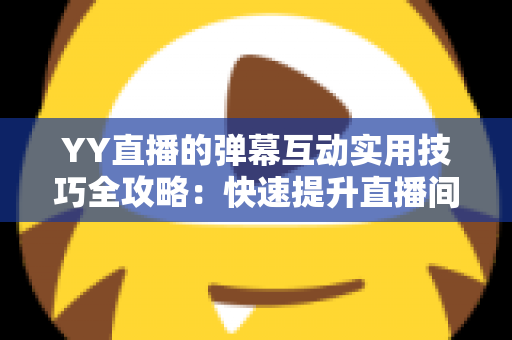 YY直播的弹幕互动实用技巧全攻略:快速提升直播间人气与粉丝粘性的实战宝典 YY直播的弹幕互动实用技巧全攻略:快速提升直播间人气与粉丝粘性的实战宝典