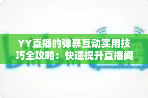 YY直播的弹幕互动实用技巧全攻略:快速提升直播间人气与粉丝粘性的实战宝典 YY直播的弹幕互动实用技巧全攻略:快速提升直播间人气与粉丝粘性的实战宝典