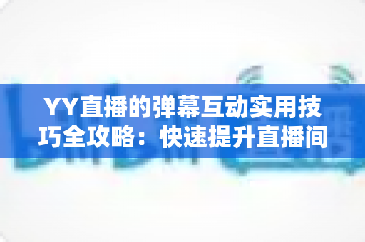 YY直播的弹幕互动实用技巧全攻略:快速提升直播间人气与粉丝粘性的实战宝典 YY直播的弹幕互动实用技巧全攻略:快速提升直播间人气与粉丝粘性的实战宝典