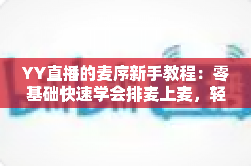 YY直播的麦序新手教程:零基础快速学会排麦上麦,轻松玩转直播间互动 YY直播的麦序新手教程:零基础快速学会排麦上麦,轻松玩转直播间互动